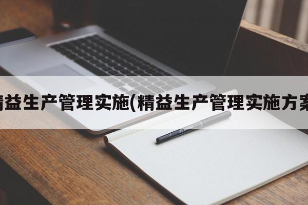 精益生产管理实施(精益生产管理实施方案)