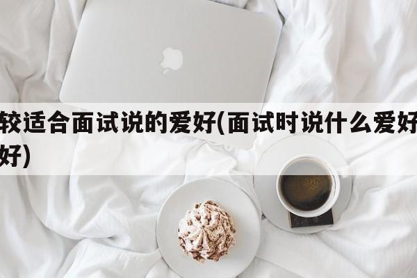 比较适合面试说的爱好(面试时说什么爱好比较好)